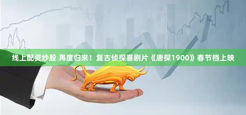 线上配资炒股 再度归来！复古侦探喜剧片《唐探1900》春节档上映