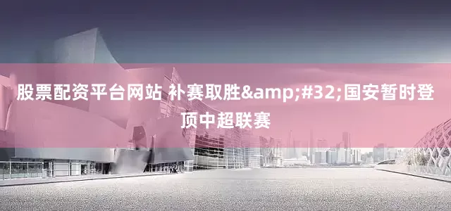 股票配资平台网站 补赛取胜&#32;国安暂时登顶中超联赛