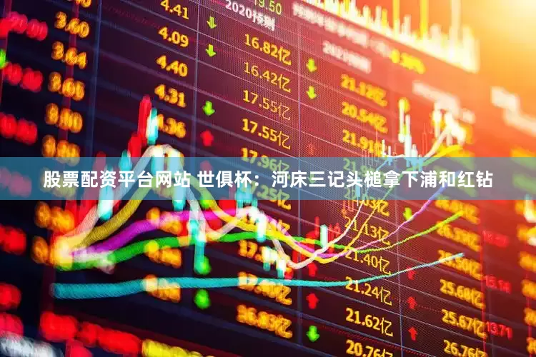 股票配资平台网站 世俱杯：河床三记头槌拿下浦和红钻