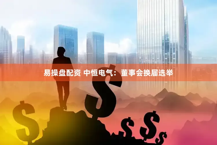 易操盘配资 中恒电气：董事会换届选举