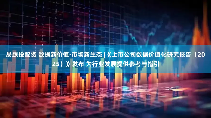 易跟投配资 数据新价值·市场新生态 |《上市公司数据价值化研究报告（2025）》发布 为行业发展提供参考与指引