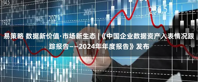 易策略 数据新价值·市场新生态 |《中国企业数据资产入表情况跟踪报告——2024年年度报告》发布