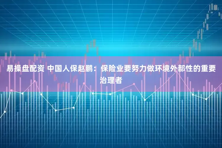 易操盘配资 中国人保赵鹏：保险业要努力做环境外部性的重要治理者