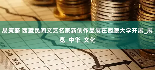 易策略 西藏民间文艺名家新创作品展在西藏大学开展_展览_中华_文化