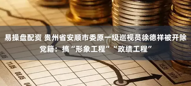 易操盘配资 贵州省安顺市委原一级巡视员徐德祥被开除党籍：搞“形象工程”“政绩工程”