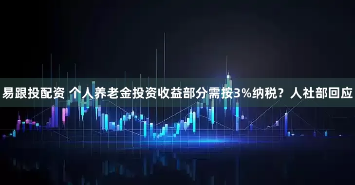 易跟投配资 个人养老金投资收益部分需按3%纳税？人社部回应