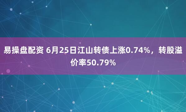 易操盘配资 6月25日江山转债上涨0.74%，转股溢价率50.79%
