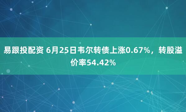 易跟投配资 6月25日韦尔转债上涨0.67%，转股溢价率54.42%