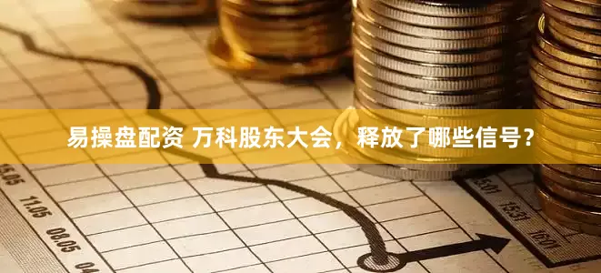 易操盘配资 万科股东大会，释放了哪些信号？