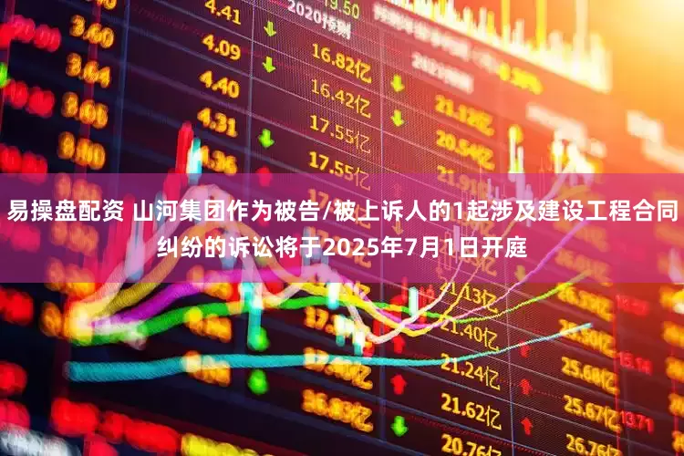 易操盘配资 山河集团作为被告/被上诉人的1起涉及建设工程合同纠纷的诉讼将于2025年7月1日开庭