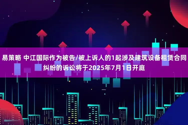 易策略 中江国际作为被告/被上诉人的1起涉及建筑设备租赁合同纠纷的诉讼将于2025年7月1日开庭