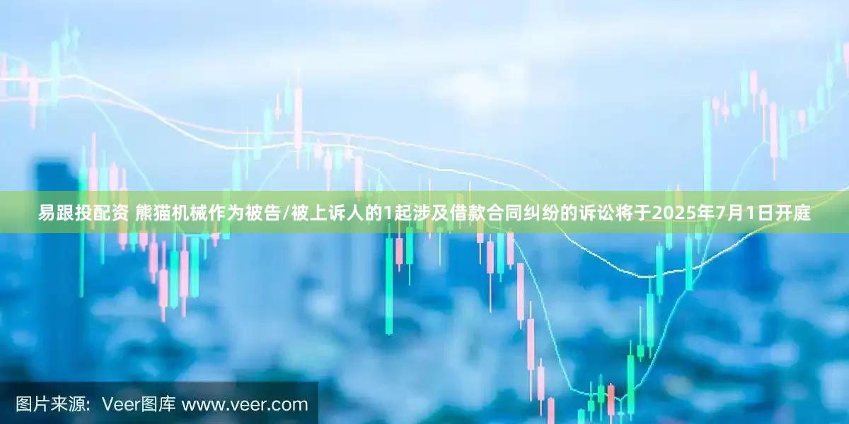 易跟投配资 熊猫机械作为被告/被上诉人的1起涉及借款合同纠纷的诉讼将于2025年7月1日开庭