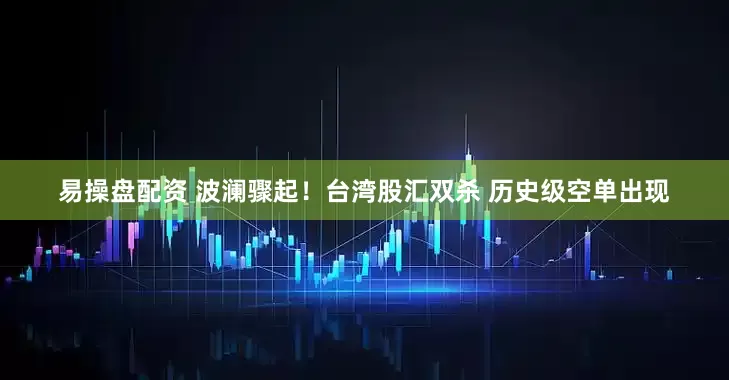 易操盘配资 波澜骤起！台湾股汇双杀 历史级空单出现