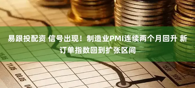 易跟投配资 信号出现！制造业PMI连续两个月回升 新订单指数回到扩张区间
