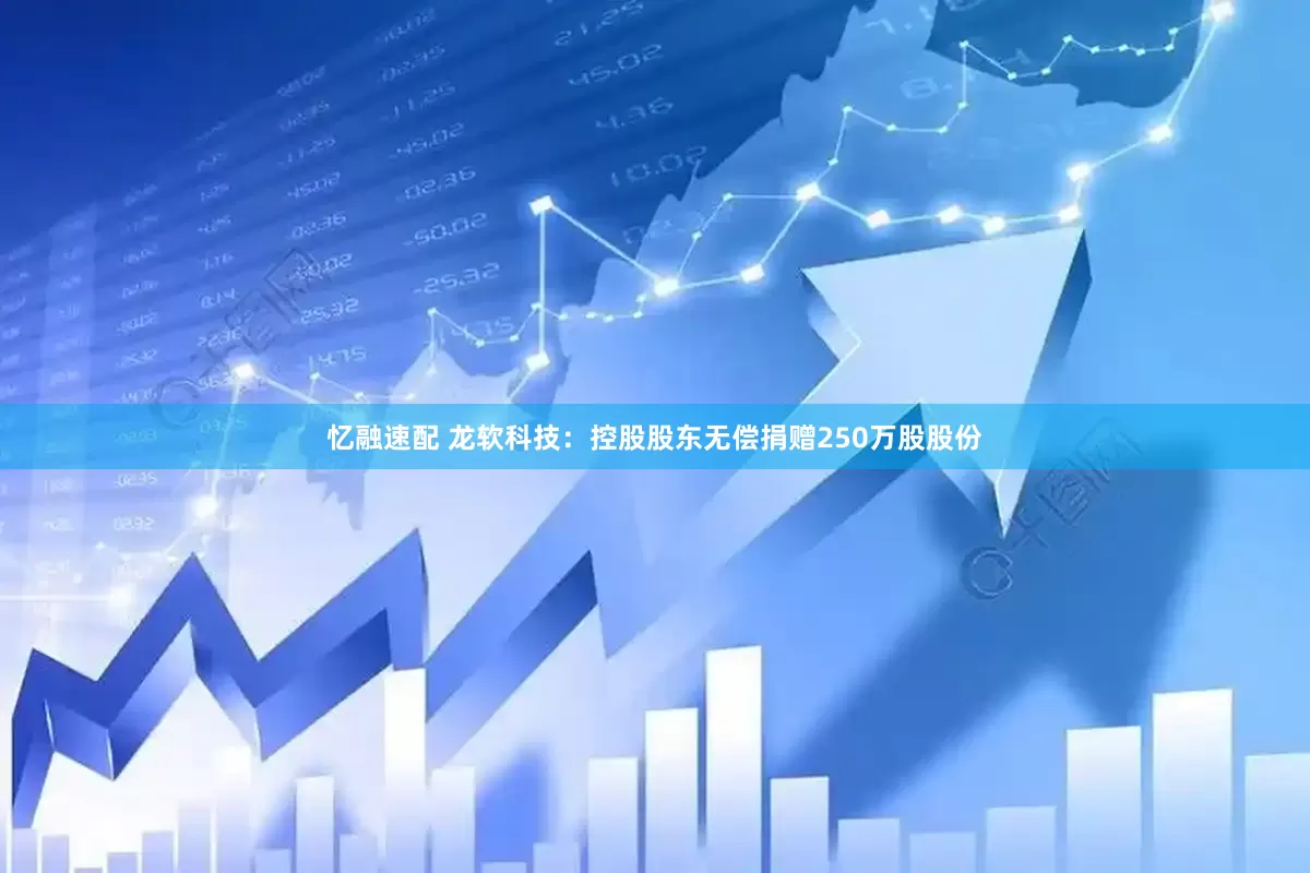 忆融速配 龙软科技：控股股东无偿捐赠250万股股份