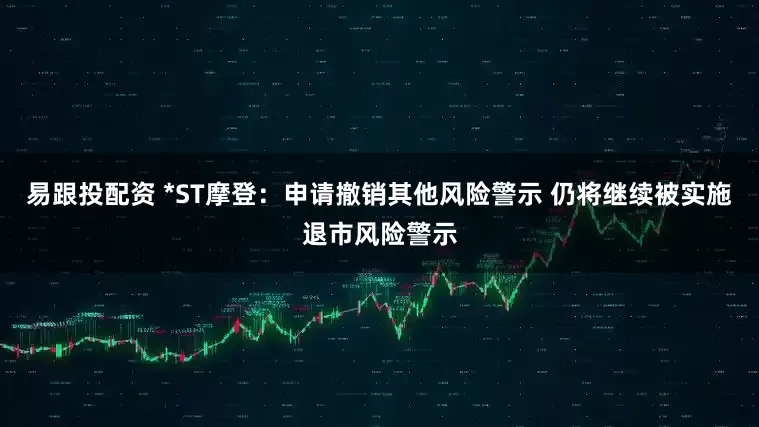 易跟投配资 *ST摩登：申请撤销其他风险警示 仍将继续被实施退市风险警示