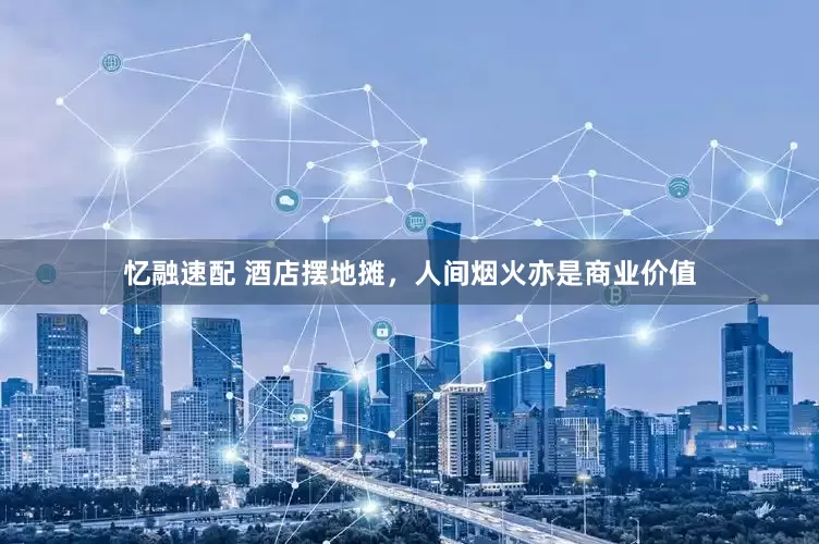 忆融速配 酒店摆地摊，人间烟火亦是商业价值