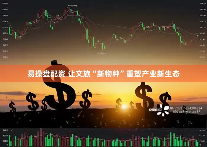易操盘配资 让文旅“新物种”重塑产业新生态