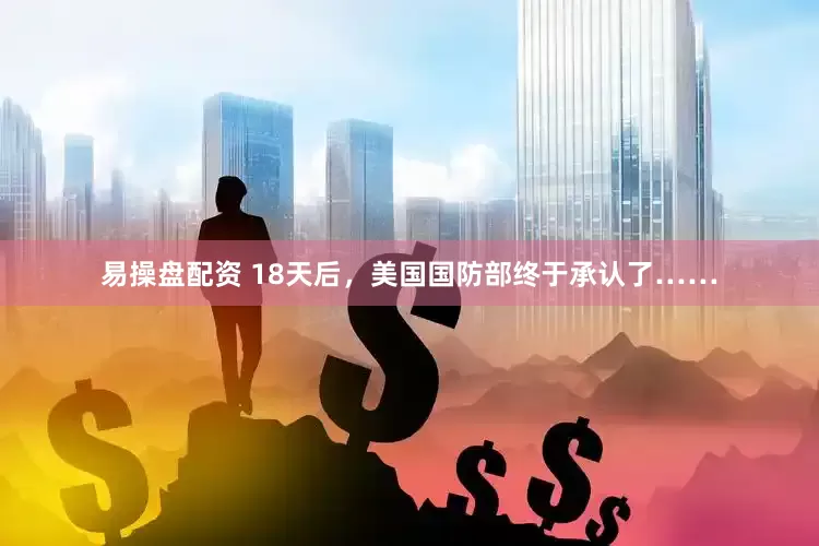 易操盘配资 18天后，美国国防部终于承认了……