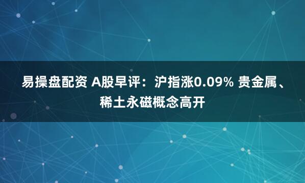 易操盘配资 A股早评：沪指涨0.09% 贵金属、稀土永磁概念高开