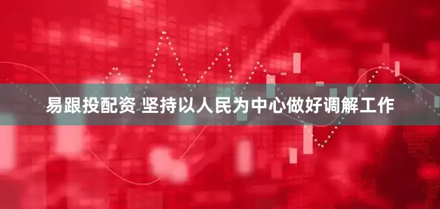 易跟投配资 坚持以人民为中心做好调解工作