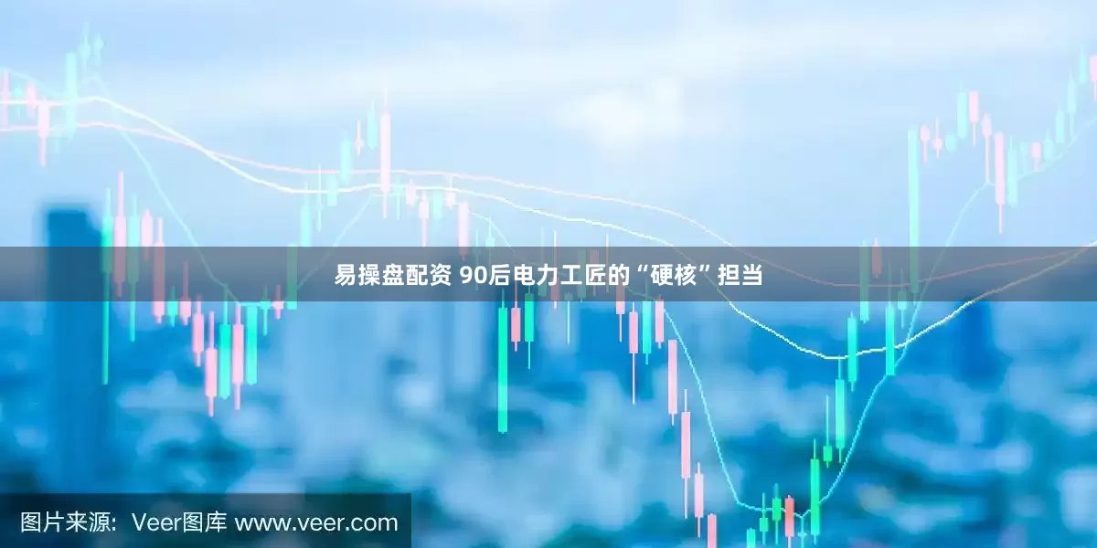 易操盘配资 90后电力工匠的“硬核”担当