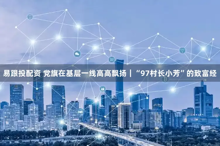 易跟投配资 党旗在基层一线高高飘扬｜“97村长小芳”的致富经