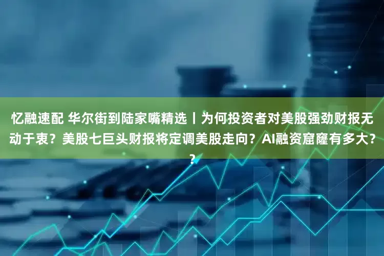 忆融速配 华尔街到陆家嘴精选丨为何投资者对美股强劲财报无动于衷？美股七巨头财报将定调美股走向？AI融资窟窿有多大？