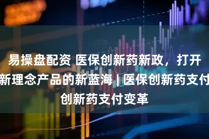 易操盘配资 医保创新药新政，打开商保新理念产品的新蓝海 | 医保创新药支付变革
