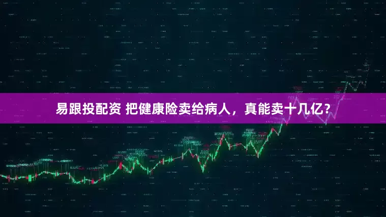 易跟投配资 把健康险卖给病人，真能卖十几亿？
