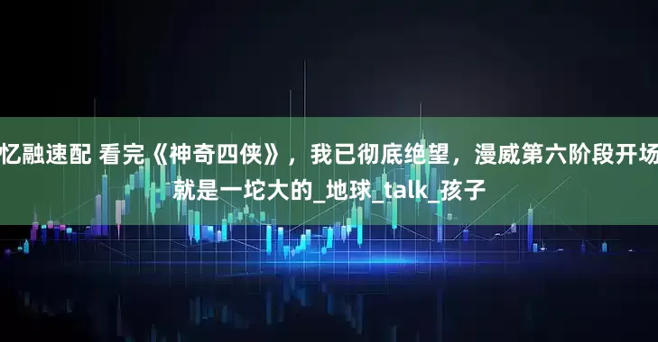 忆融速配 看完《神奇四侠》，我已彻底绝望，漫威第六阶段开场就是一坨大的_地球_talk_孩子