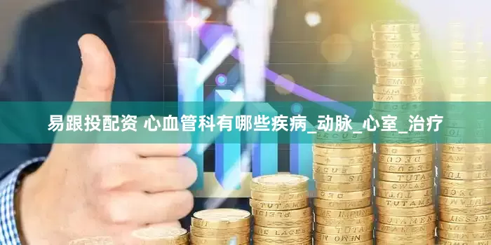 易跟投配资 心血管科有哪些疾病_动脉_心室_治疗