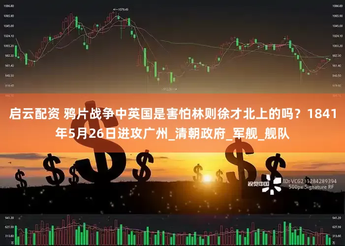启云配资 鸦片战争中英国是害怕林则徐才北上的吗？1841年5月26日进攻广州_清朝政府_军舰_舰队