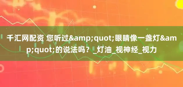 千汇网配资 您听过&quot;眼睛像一盏灯&quot;的说法吗？_灯油_视神经_视力