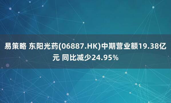易策略 东阳光药(06887.HK)中期营业额19.38亿元 同比减少24.95%