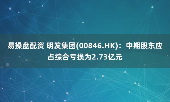 易操盘配资 明发集团(00846.HK)：中期股东应占综合亏损为2.73亿元