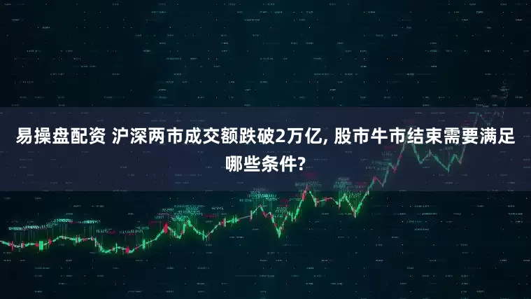 易操盘配资 沪深两市成交额跌破2万亿, 股市牛市结束需要满足哪些条件?