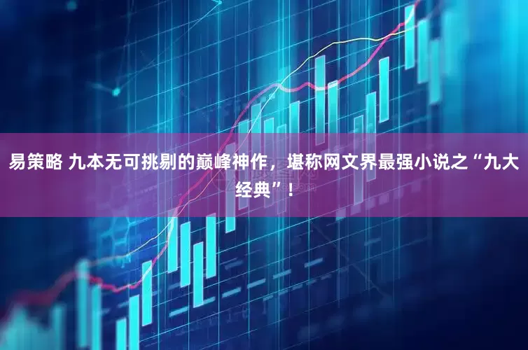 易策略 九本无可挑剔的巅峰神作，堪称网文界最强小说之“九大经典”！