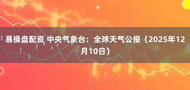易操盘配资 中央气象台：全球天气公报（2025年12月10日）