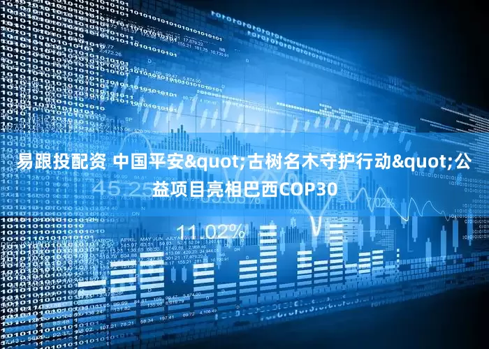 易跟投配资 中国平安"古树名木守护行动"公益项目亮相巴西COP30