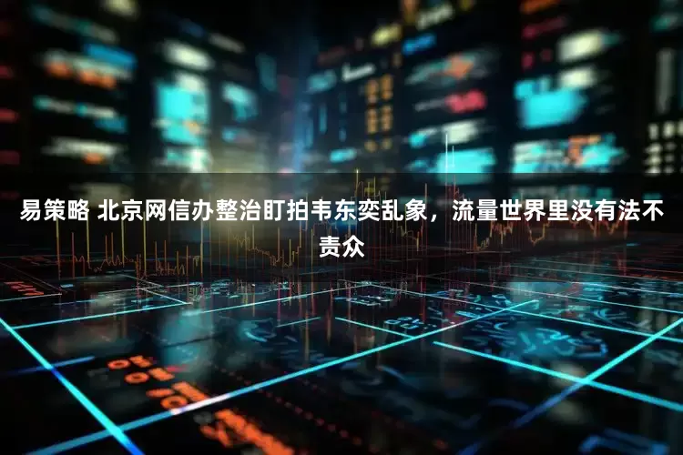 易策略 北京网信办整治盯拍韦东奕乱象，流量世界里没有法不责众