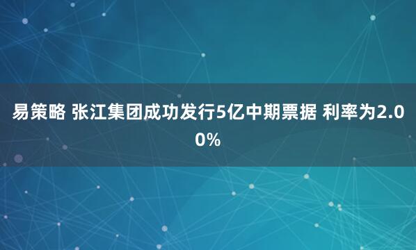 易策略 张江集团成功发行5亿中期票据 利率为2.00%