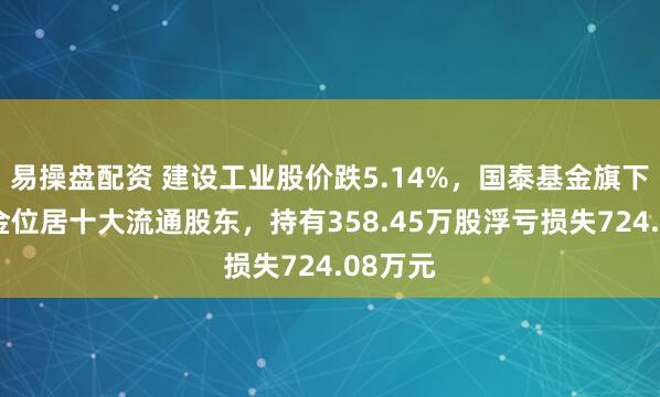 易操盘配资 建设工业股价跌5.14%，国泰基金旗下1只基金位居十大流通股东，持有358.45万股浮亏损失724.08万元