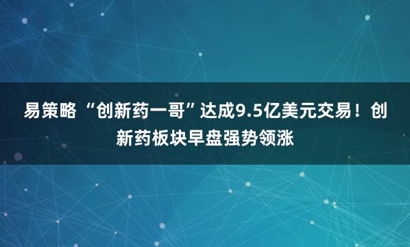 易策略 “创新药一哥”达成9.5亿美元交易！创新药板块早盘强势领涨
