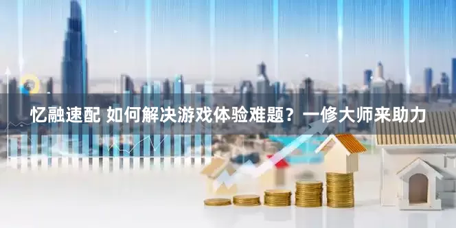 忆融速配 如何解决游戏体验难题？一修大师来助力