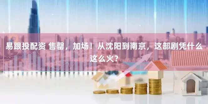 易跟投配资 售罄，加场！从沈阳到南京，这部剧凭什么这么火？