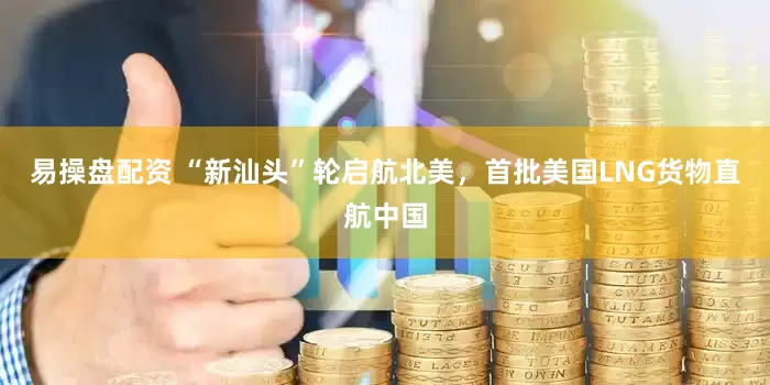 易操盘配资 “新汕头”轮启航北美，首批美国LNG货物直航中国