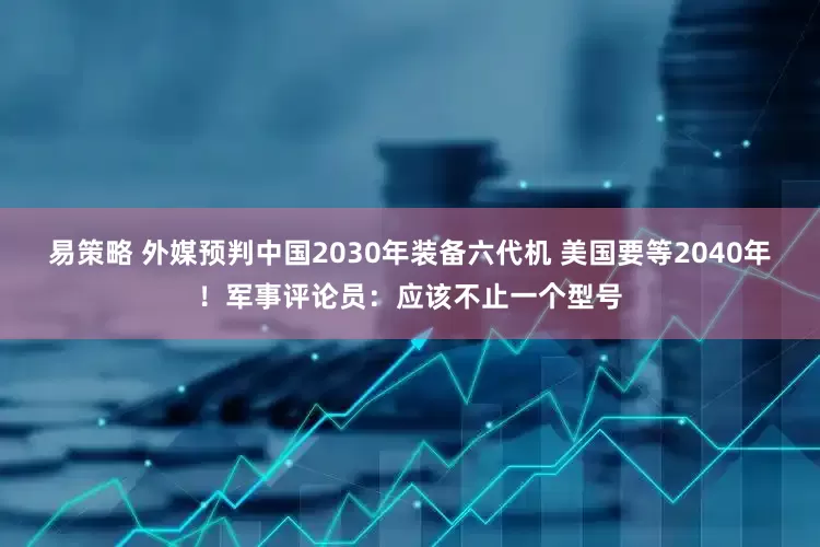 易策略 外媒预判中国2030年装备六代机 美国要等2040年！军事评论员：应该不止一个型号