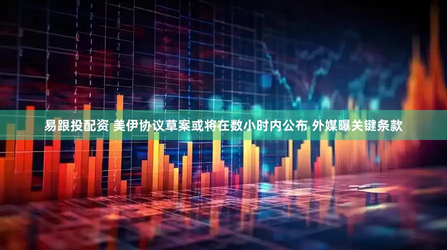 易跟投配资 美伊协议草案或将在数小时内公布 外媒曝关键条款
